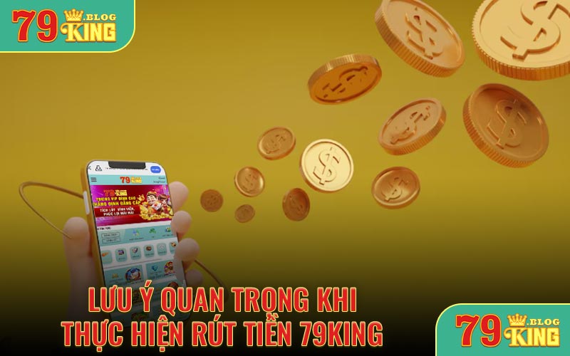 Lưu ý quan trọng khi thực hiện rút tiền 79KING